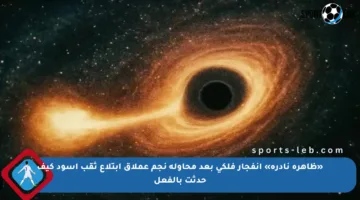 «ظاهرة نادرة» انفجار فلكي بعد محاولة نجم عملاق ابتلاع ثقب أسود كيف حدثت بالفعل